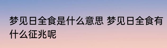 梦见日全食是什么意思 梦见日全食有什么征兆呢