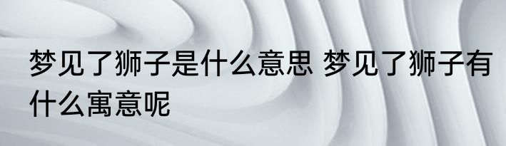 梦见了狮子是什么意思 梦见了狮子有什么寓意呢