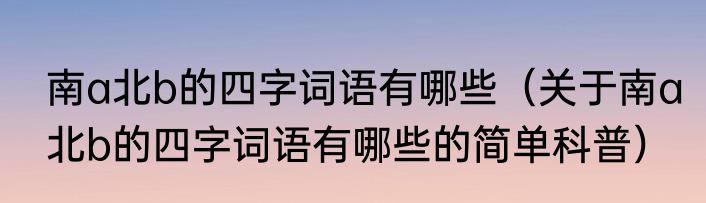 南a北b的四字词语有哪些（关于南a北b的四字词语有哪些的简单科普）
