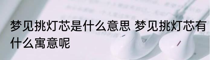 梦见挑灯芯是什么意思 梦见挑灯芯有什么寓意呢