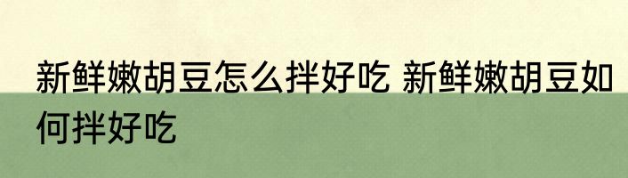 新鲜嫩胡豆怎么拌好吃 新鲜嫩胡豆如何拌好吃