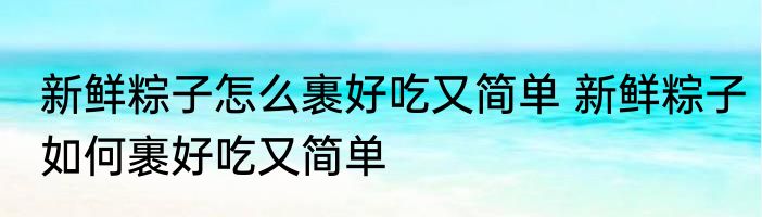 新鲜粽子怎么裹好吃又简单 新鲜粽子如何裹好吃又简单