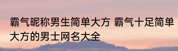 霸气昵称男生简单大方 霸气十足简单大方的男士网名大全