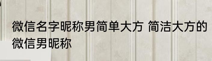 微信名字昵称男简单大方 简洁大方的微信男昵称