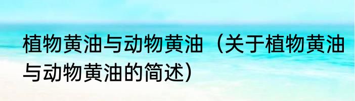 植物黄油与动物黄油（关于植物黄油与动物黄油的简述）