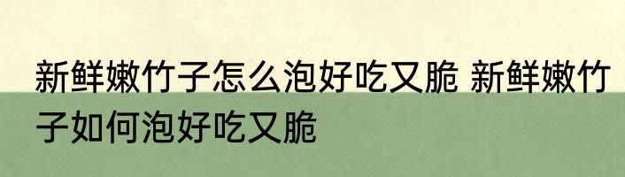 新鲜嫩竹子怎么泡好吃又脆 新鲜嫩竹子如何泡好吃又脆