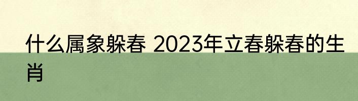 什么属象躲春 2023年立春躲春的生肖