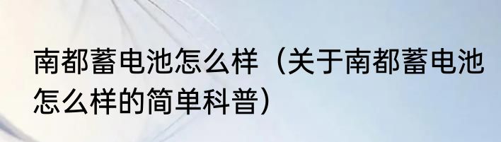 南都蓄电池怎么样（关于南都蓄电池怎么样的简单科普）