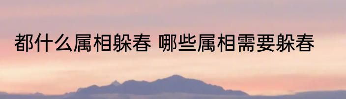 都什么属相躲春 哪些属相需要躲春