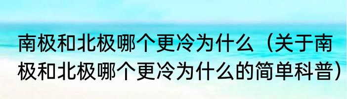 南极和北极哪个更冷为什么（关于南极和北极哪个更冷为什么的简单科普）
