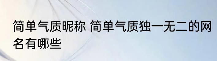 简单气质昵称 简单气质独一无二的网名有哪些