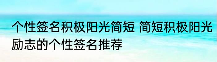 个性签名积极阳光简短 简短积极阳光励志的个性签名推荐