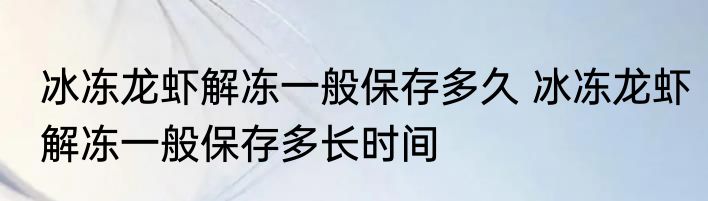 冰冻龙虾解冻一般保存多久 冰冻龙虾解冻一般保存多长时间