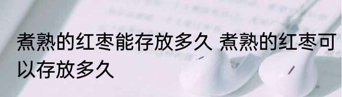 煮熟的红枣能存放多久 煮熟的红枣可以存放多久