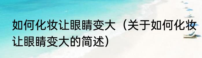 如何化妆让眼睛变大（关于如何化妆让眼睛变大的简述）