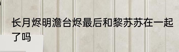 长月烬明澹台烬最后和黎苏苏在一起了吗