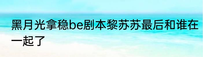 黑月光拿稳be剧本黎苏苏最后和谁在一起了