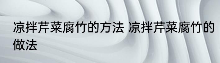 凉拌芹菜腐竹的方法 凉拌芹菜腐竹的做法