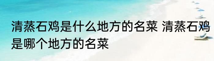 清蒸石鸡是什么地方的名菜 清蒸石鸡是哪个地方的名菜