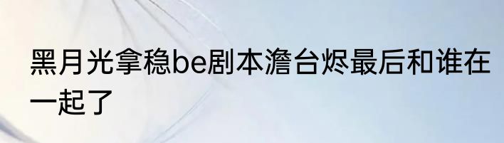 黑月光拿稳be剧本澹台烬最后和谁在一起了
