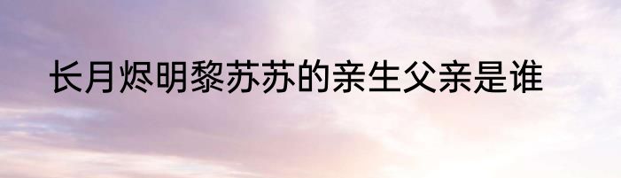 长月烬明黎苏苏的亲生父亲是谁