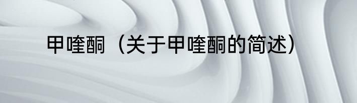 甲喹酮（关于甲喹酮的简述）