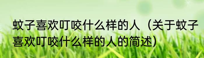 蚊子喜欢叮咬什么样的人（关于蚊子喜欢叮咬什么样的人的简述）