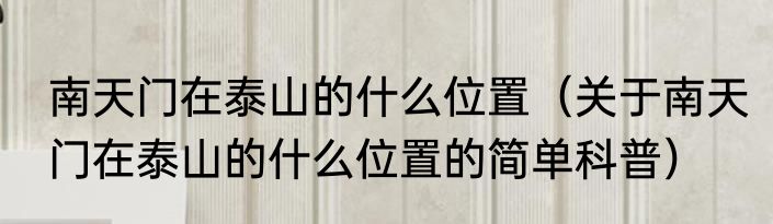 南天门在泰山的什么位置（关于南天门在泰山的什么位置的简单科普）