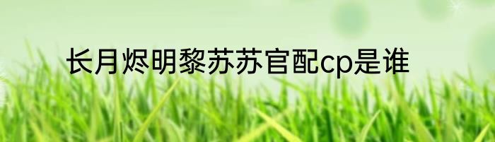 长月烬明黎苏苏官配cp是谁