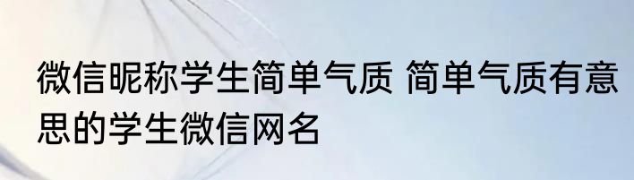 微信昵称学生简单气质 简单气质有意思的学生微信网名