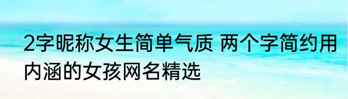 2字昵称女生简单气质 两个字简约用内涵的女孩网名精选