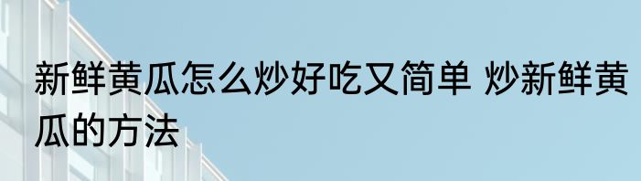 新鲜黄瓜怎么炒好吃又简单 炒新鲜黄瓜的方法
