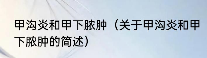 甲沟炎和甲下脓肿（关于甲沟炎和甲下脓肿的简述）