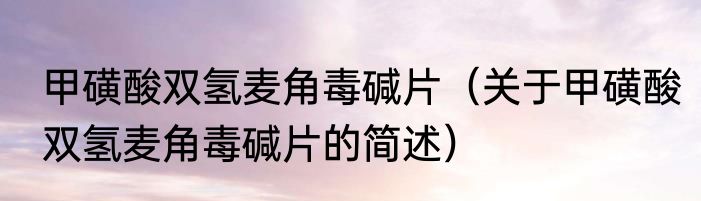甲磺酸双氢麦角毒碱片（关于甲磺酸双氢麦角毒碱片的简述）