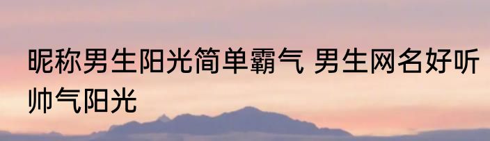 昵称男生阳光简单霸气 男生网名好听帅气阳光