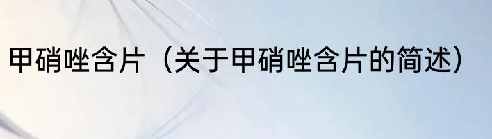 甲硝唑含片（关于甲硝唑含片的简述）