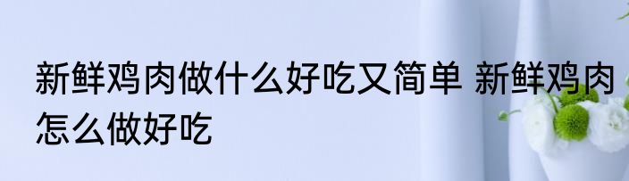 新鲜鸡肉做什么好吃又简单 新鲜鸡肉怎么做好吃