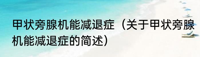 甲状旁腺机能减退症（关于甲状旁腺机能减退症的简述）