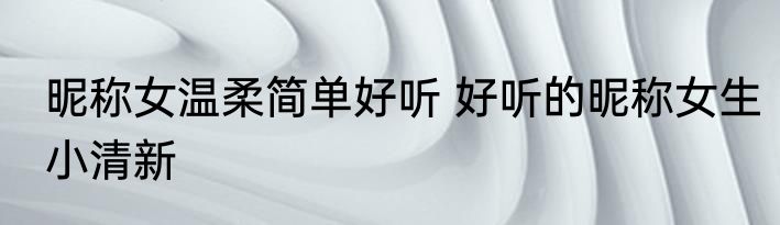 昵称女温柔简单好听 好听的昵称女生小清新