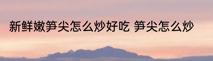 新鲜嫩笋尖怎么炒好吃 笋尖怎么炒