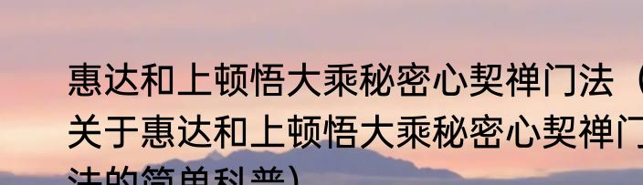 惠达和上顿悟大乘秘密心契禅门法（关于惠达和上顿悟大乘秘密心契禅门法的简单科普）