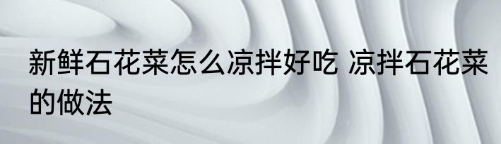 新鲜石花菜怎么凉拌好吃 凉拌石花菜的做法