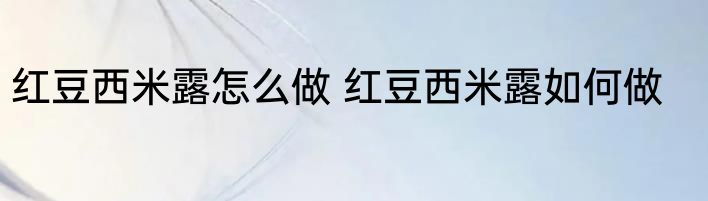 红豆西米露怎么做 红豆西米露如何做