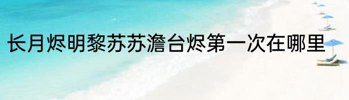 长月烬明黎苏苏澹台烬第一次在哪里