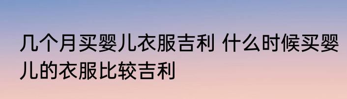 几个月买婴儿衣服吉利 什么时候买婴儿的衣服比较吉利