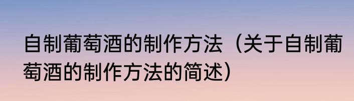 自制葡萄酒的制作方法（关于自制葡萄酒的制作方法的简述）