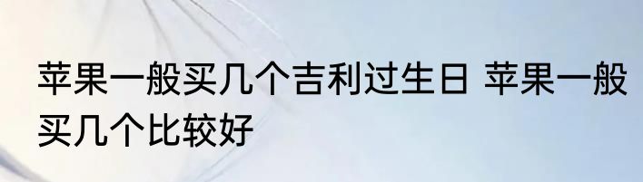 苹果一般买几个吉利过生日 苹果一般买几个比较好