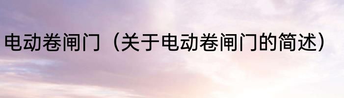 电动卷闸门（关于电动卷闸门的简述）