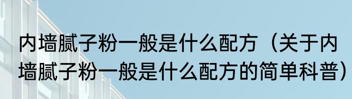 内墙腻子粉一般是什么配方（关于内墙腻子粉一般是什么配方的简单科普）
