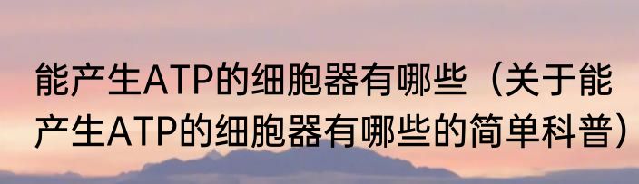 能产生ATP的细胞器有哪些（关于能产生ATP的细胞器有哪些的简单科普）